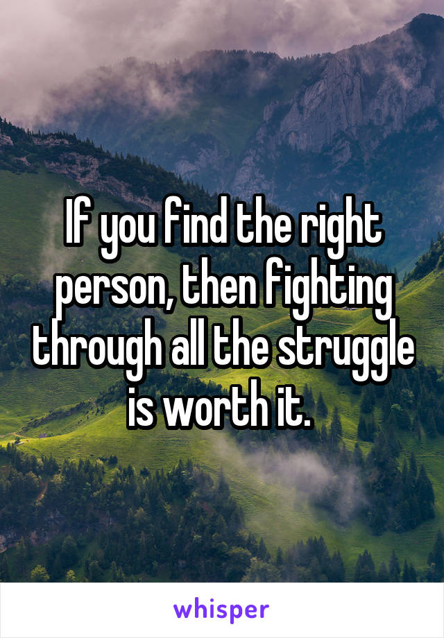 If you find the right person, then fighting through all the struggle is worth it. 