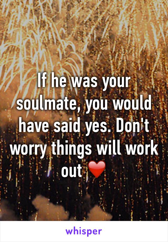 If he was your soulmate, you would have said yes. Don't worry things will work out ❤️