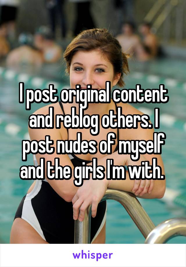 I post original content and reblog others. I post nudes of myself and the girls I'm with. 