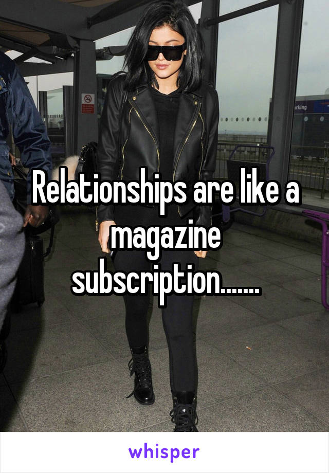 Relationships are like a magazine subscription.......