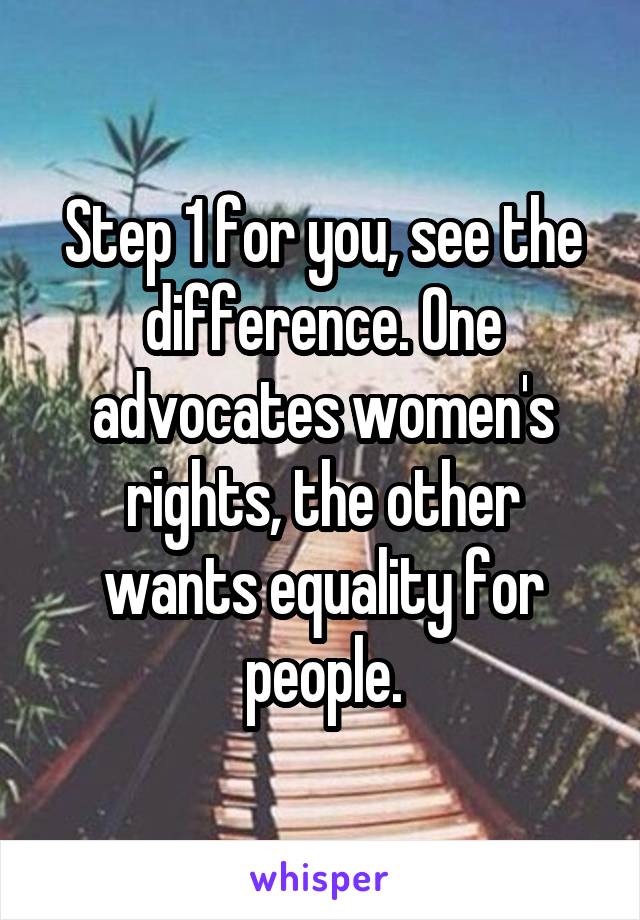 Step 1 for you, see the difference. One advocates women's rights, the other wants equality for people.