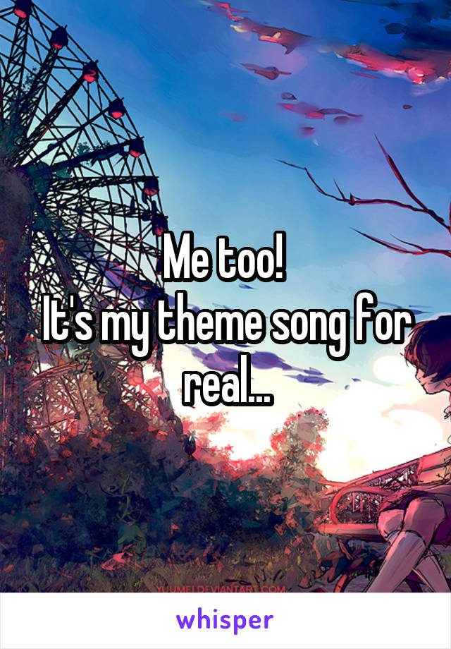 Me too! 
It's my theme song for real...