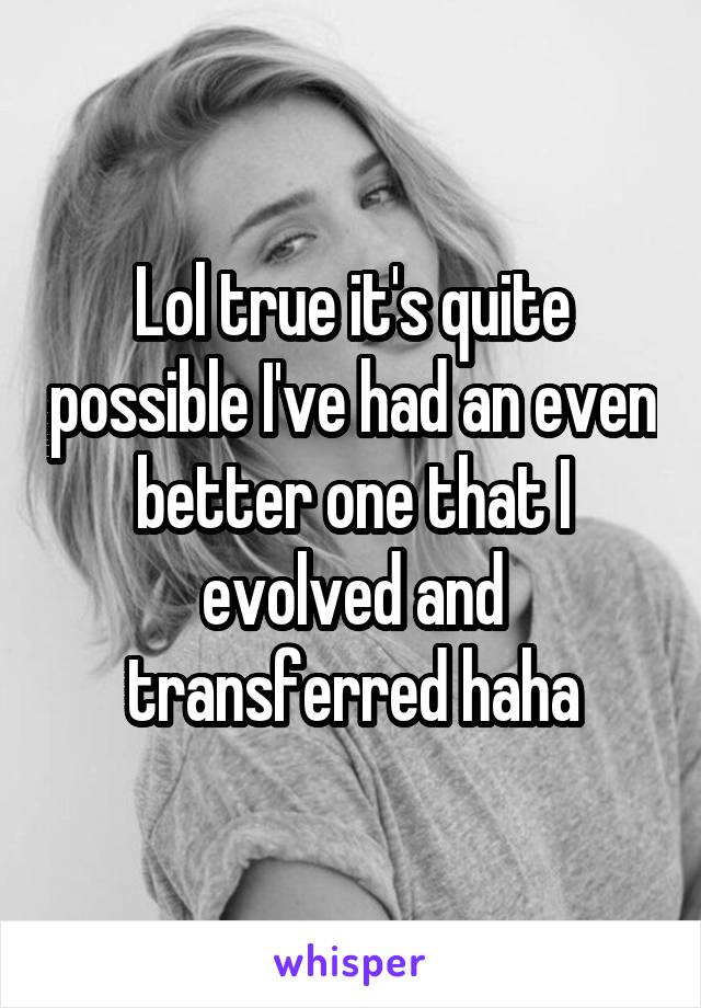 Lol true it's quite possible I've had an even better one that I evolved and transferred haha