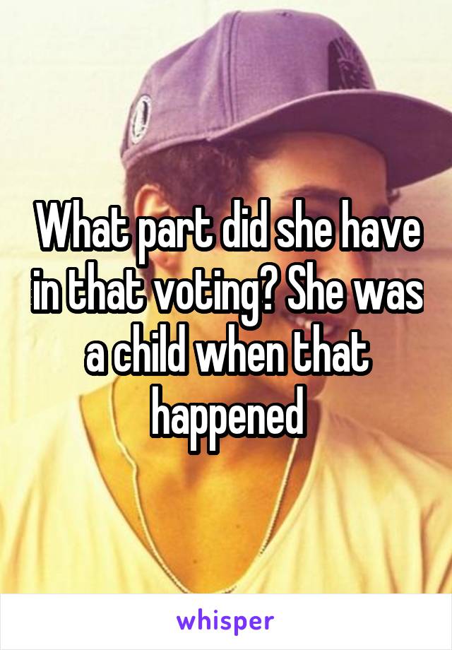 What part did she have in that voting? She was a child when that happened