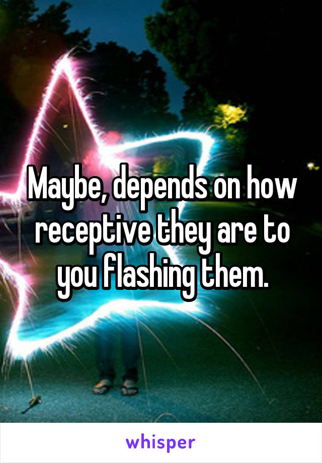 Maybe, depends on how receptive they are to you flashing them.