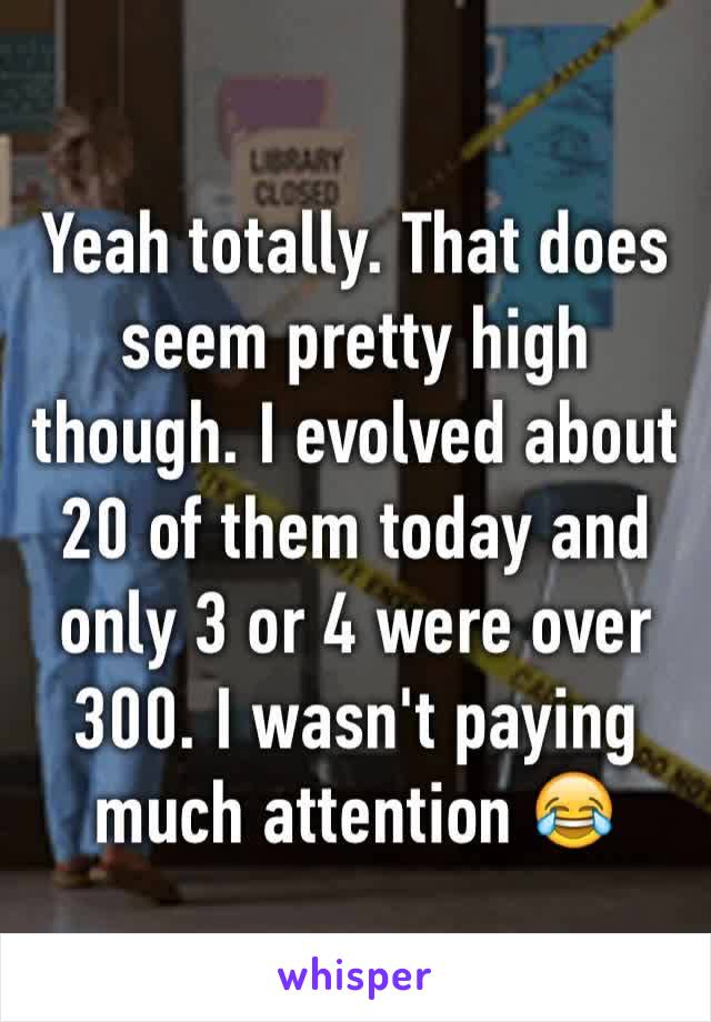 Yeah totally. That does seem pretty high though. I evolved about 20 of them today and only 3 or 4 were over 300. I wasn't paying much attention 😂