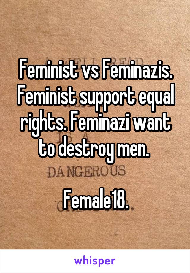 Feminist vs Feminazis. Feminist support equal rights. Feminazi want to destroy men. 

Female18.