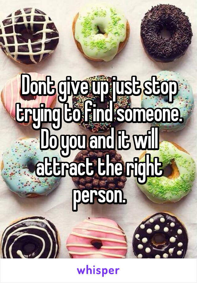 Dont give up just stop trying to find someone. Do you and it will attract the right person.