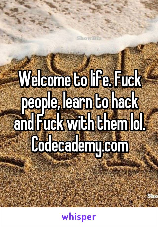 Welcome to life. Fuck people, learn to hack and Fuck with them lol. Codecademy.com