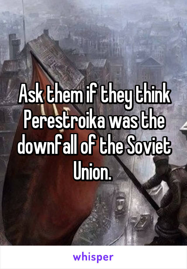 Ask them if they think Perestroika was the downfall of the Soviet Union. 