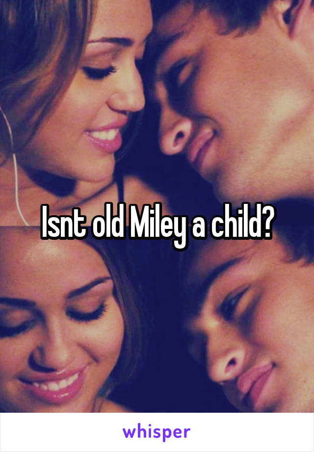 Isnt old Miley a child?