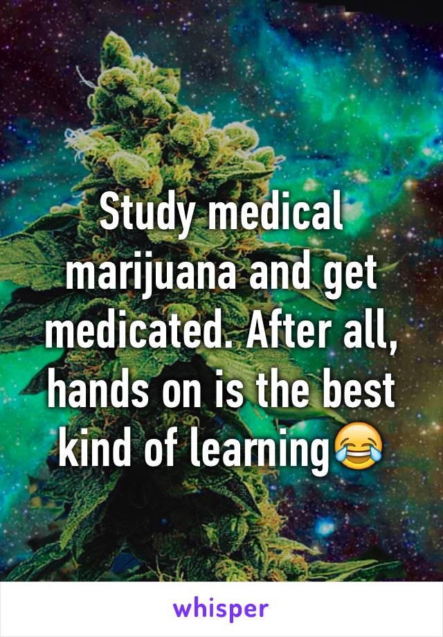 Study medical marijuana and get medicated. After all, hands on is the best kind of learning😂
