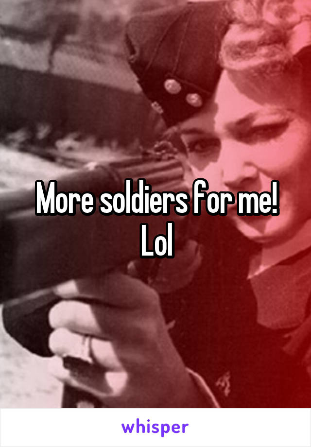 More soldiers for me! Lol