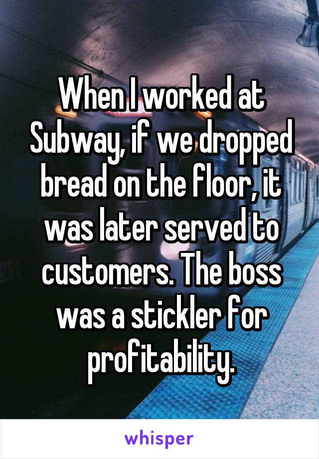 When I worked at Subway, if we dropped bread on the floor, it was later served to customers. The boss was a stickler for profitability.