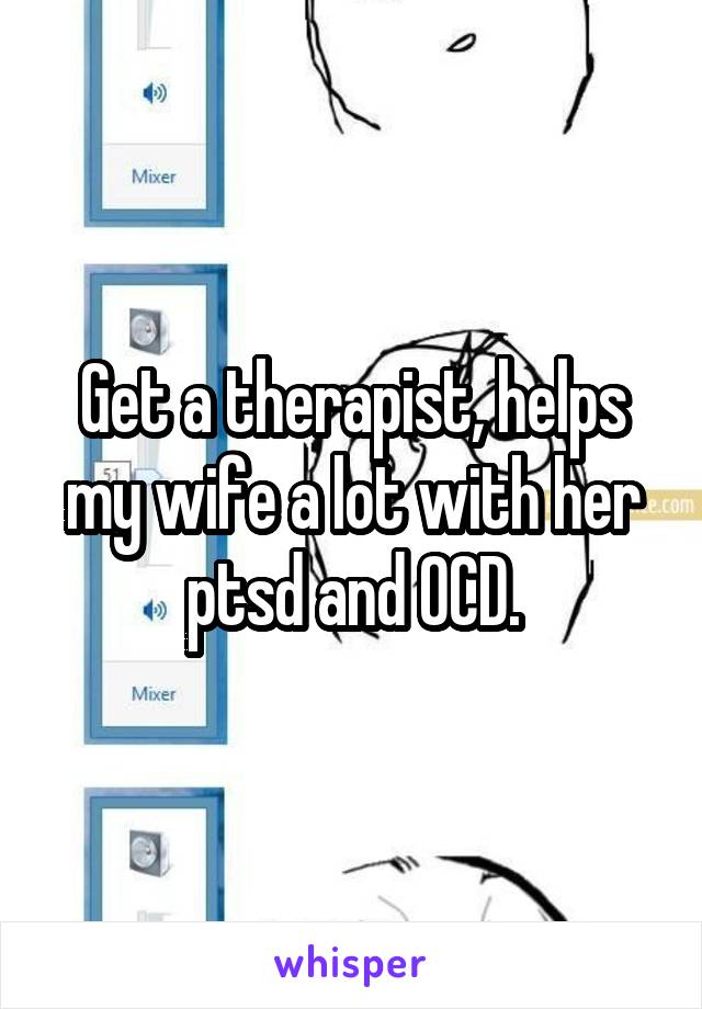 Get a therapist, helps my wife a lot with her ptsd and OCD.