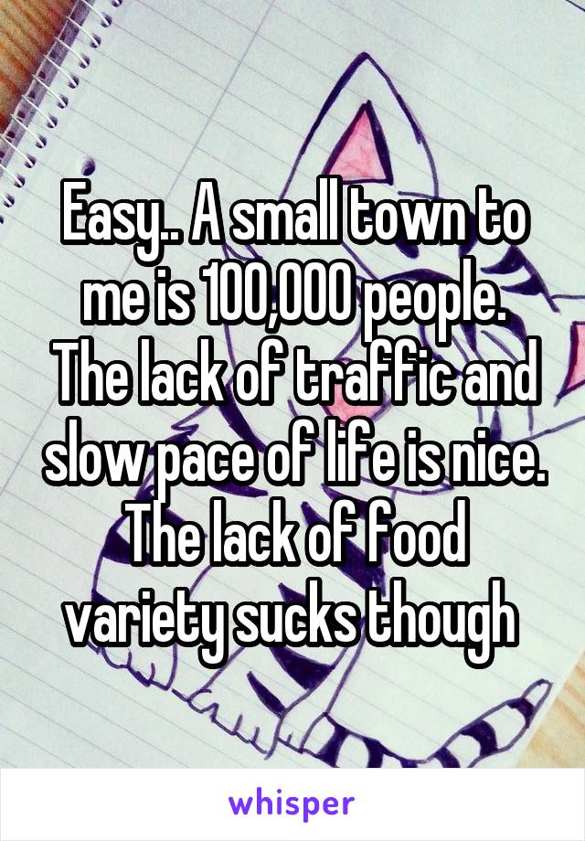 Easy.. A small town to me is 100,000 people. The lack of traffic and slow pace of life is nice. The lack of food variety sucks though 