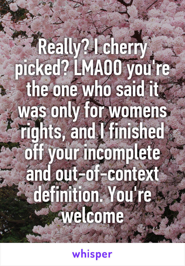 Really? I cherry picked? LMAOO you're the one who said it was only for womens rights, and I finished off your incomplete and out-of-context definition. You're welcome