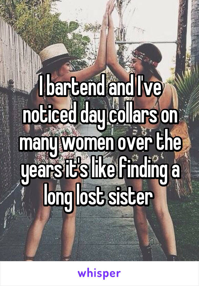 I bartend and I've noticed day collars on many women over the years it's like finding a long lost sister 
