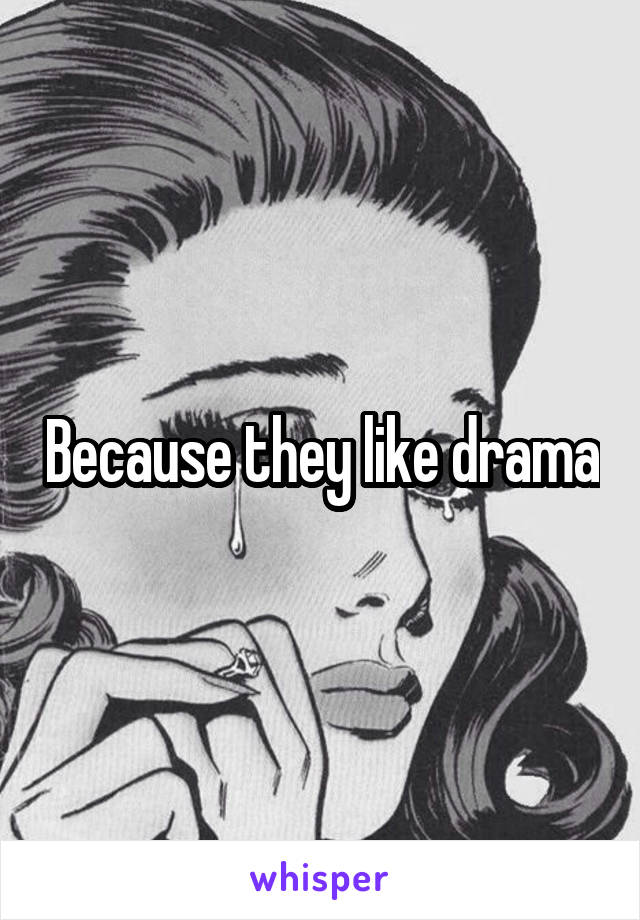 Because they like drama