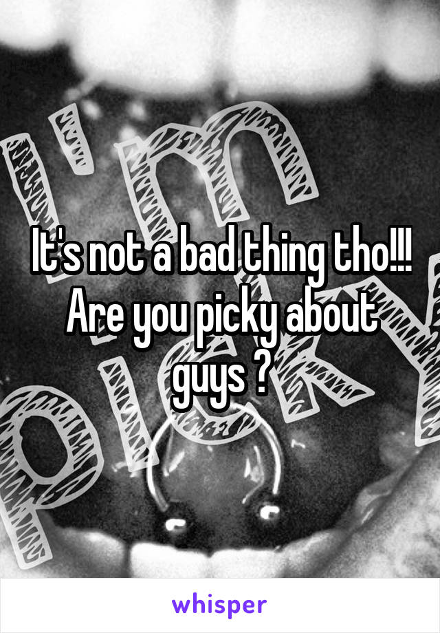 It's not a bad thing tho!!! Are you picky about guys ?