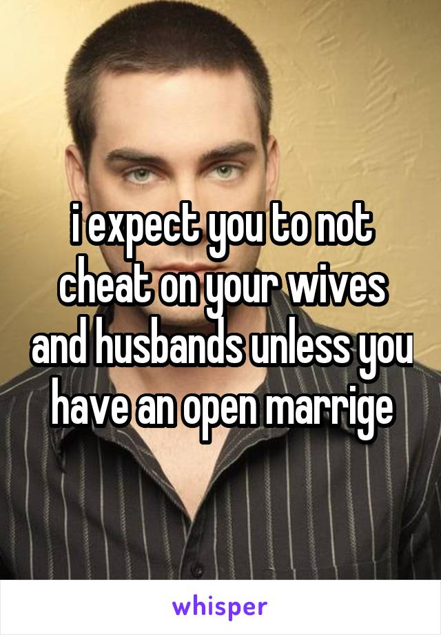 i expect you to not cheat on your wives and husbands unless you have an open marrige
