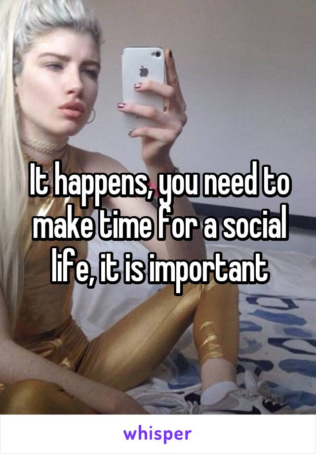 It happens, you need to make time for a social life, it is important