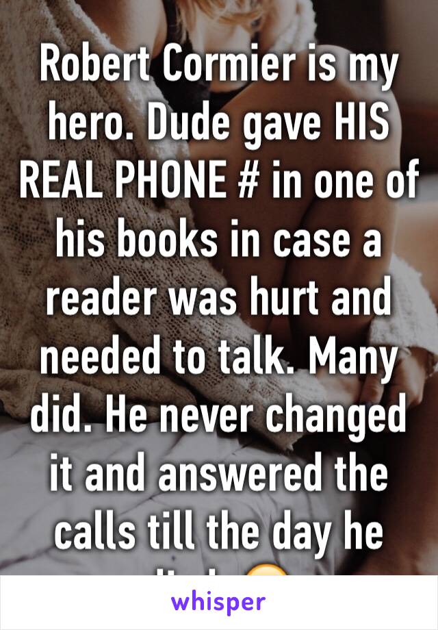 Robert Cormier is my hero. Dude gave HIS REAL PHONE # in one of his books in case a reader was hurt and needed to talk. Many did. He never changed it and answered the calls till the day he died. 😭