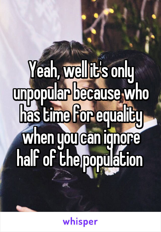 Yeah, well it's only unpopular because who has time for equality when you can ignore half of the population 
