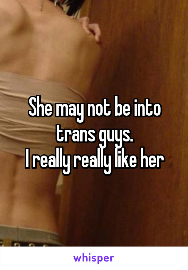 She may not be into trans guys.
I really really like her