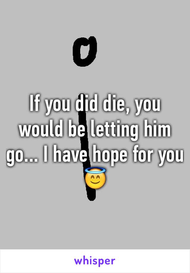 If you did die, you would be letting him go... I have hope for you 😇 