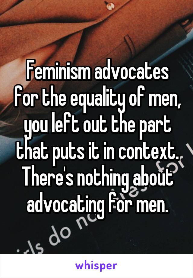 Feminism advocates for the equality of men, you left out the part that puts it in context. There's nothing about advocating for men.