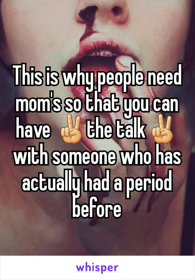 This is why people need mom's so that you can have ✌the talk✌ with someone who has actually had a period before