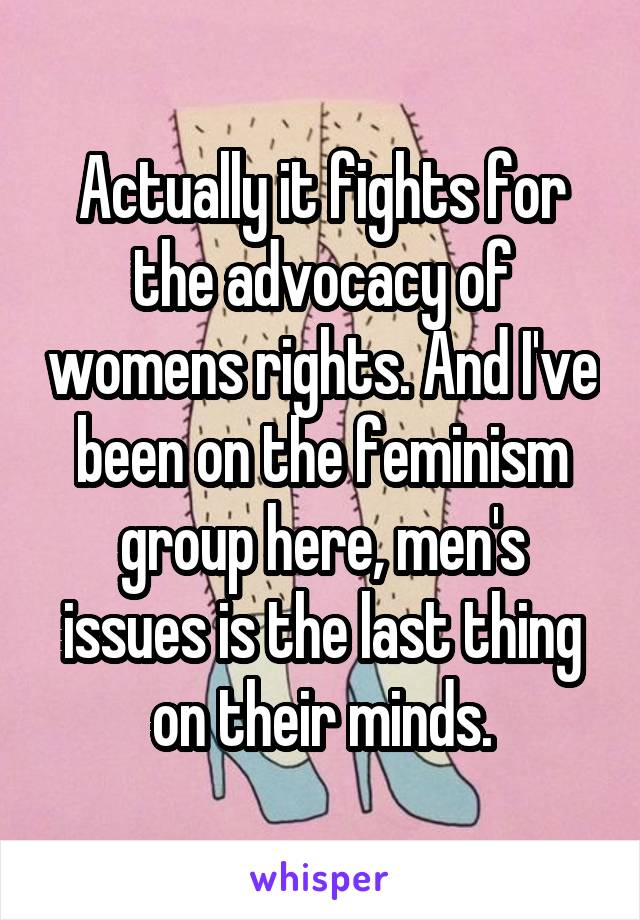 Actually it fights for the advocacy of womens rights. And I've been on the feminism group here, men's issues is the last thing on their minds.