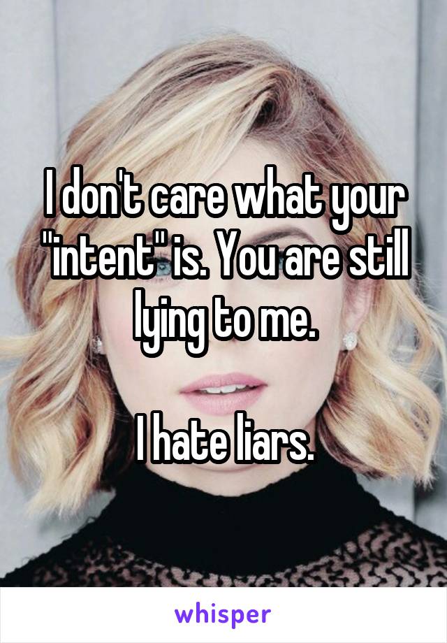 I don't care what your "intent" is. You are still lying to me.

I hate liars.