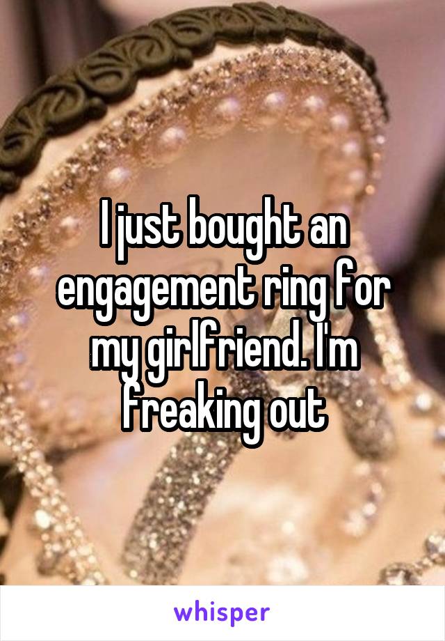 I just bought an engagement ring for my girlfriend. I'm freaking out