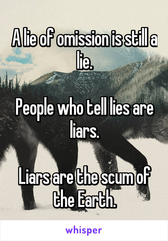 A lie of omission is still a lie.

People who tell lies are liars.

Liars are the scum of the Earth.