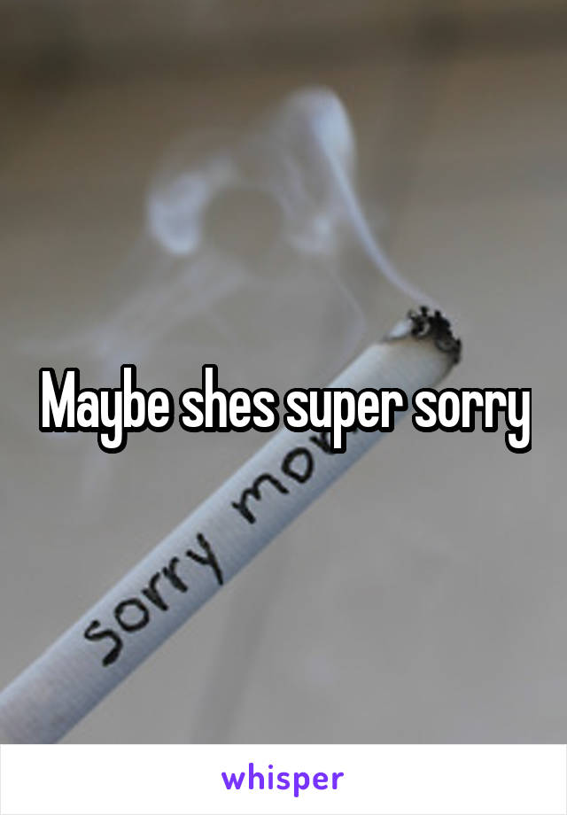Maybe shes super sorry