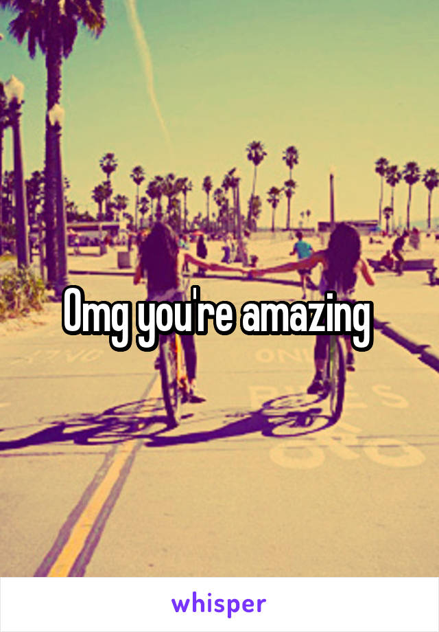 Omg you're amazing 