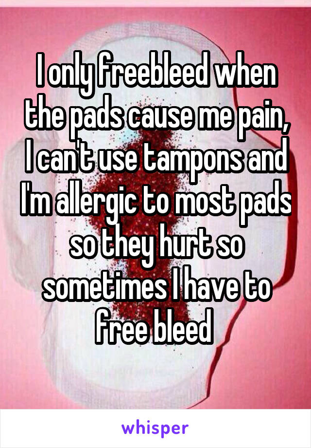 I only freebleed when the pads cause me pain, I can't use tampons and I'm allergic to most pads so they hurt so sometimes I have to free bleed 
