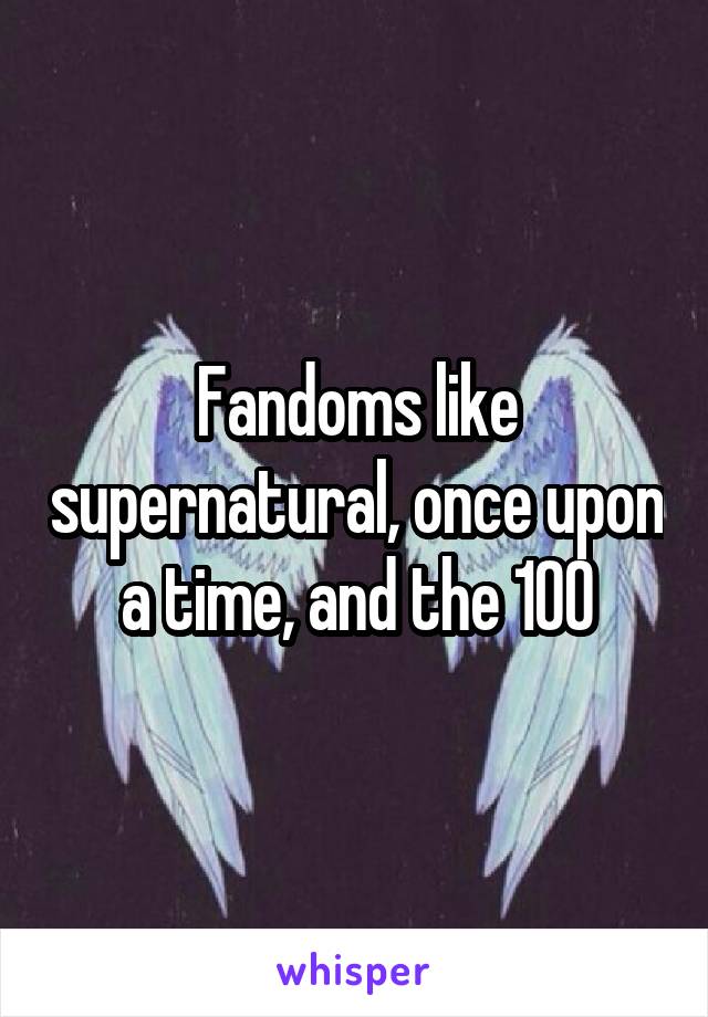 Fandoms like supernatural, once upon a time, and the 100