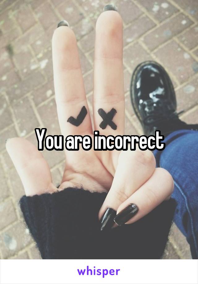 You are incorrect