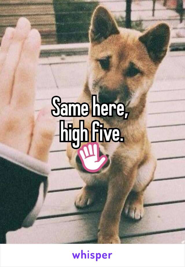Same here, 
high five.
✋