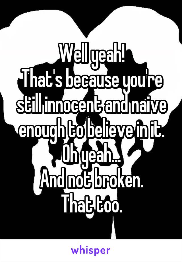 Well yeah!
That's because you're still innocent and naive enough to believe in it.
Oh yeah...
And not broken.
That too.