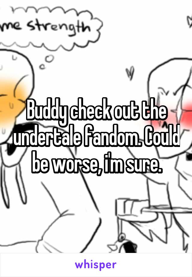 Buddy check out the undertale fandom. Could be worse, i'm sure.