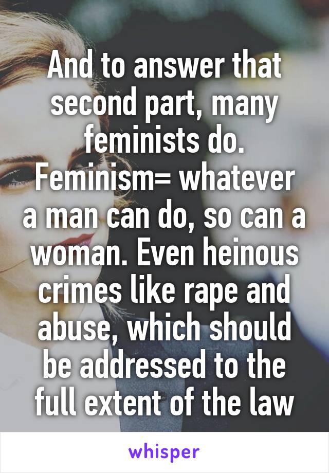 And to answer that second part, many feminists do.
Feminism= whatever a man can do, so can a woman. Even heinous crimes like rape and abuse, which should be addressed to the full extent of the law