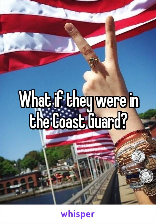 What if they were in the Coast Guard?