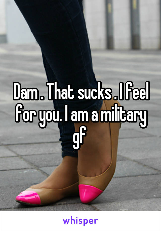 Dam . That sucks . I feel for you. I am a military gf 