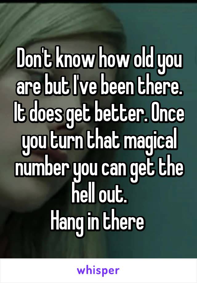 Don't know how old you are but I've been there. It does get better. Once you turn that magical number you can get the hell out.
Hang in there 