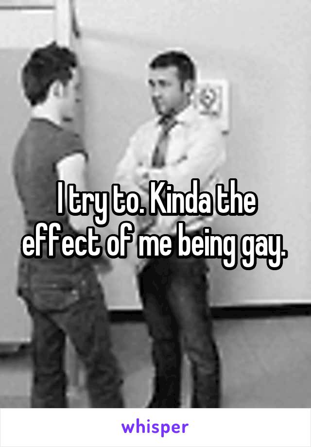 I try to. Kinda the effect of me being gay. 