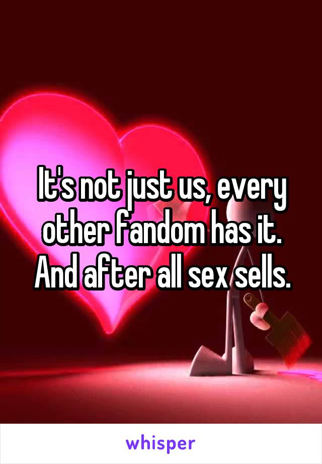It's not just us, every other fandom has it. And after all sex sells.
